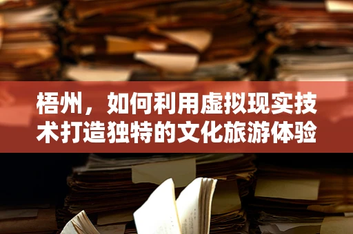 梧州，如何利用虚拟现实技术打造独特的文化旅游体验？