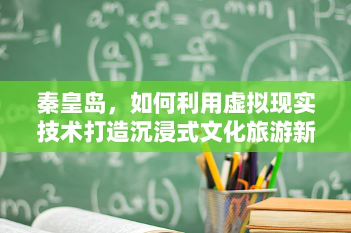 秦皇岛，如何利用虚拟现实技术打造沉浸式文化旅游新体验？