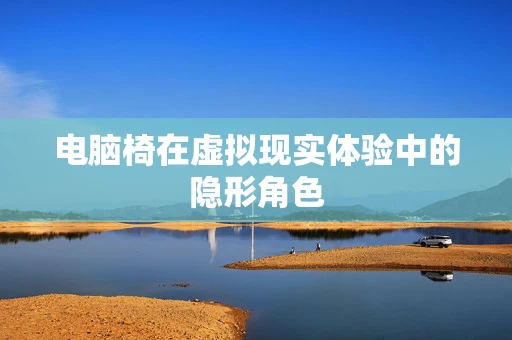 电脑椅在虚拟现实体验中的隐形角色