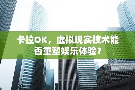 卡拉OK，虚拟现实技术能否重塑娱乐体验？