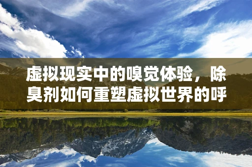 虚拟现实中的嗅觉体验，除臭剂如何重塑虚拟世界的呼吸感？