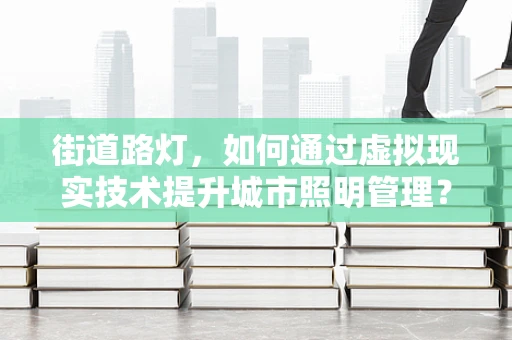 街道路灯，如何通过虚拟现实技术提升城市照明管理？