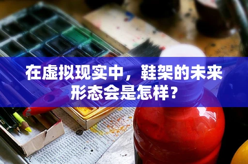 在虚拟现实中，鞋架的未来形态会是怎样？