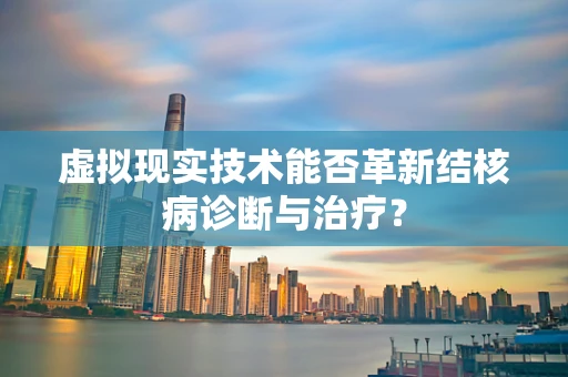 虚拟现实技术能否革新结核病诊断与治疗？