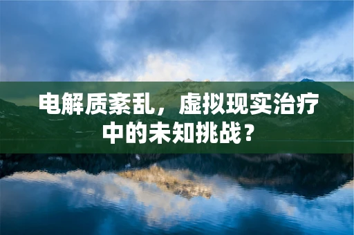 电解质紊乱，虚拟现实治疗中的未知挑战？
