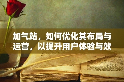 加气站，如何优化其布局与运营，以提升用户体验与效率？