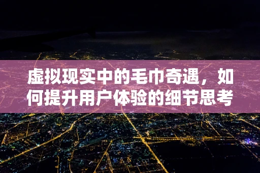 虚拟现实中的毛巾奇遇，如何提升用户体验的细节思考？