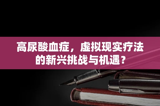 高尿酸血症，虚拟现实疗法的新兴挑战与机遇？