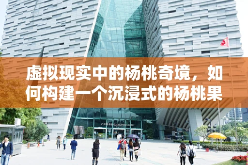 虚拟现实中的杨桃奇境，如何构建一个沉浸式的杨桃果园？