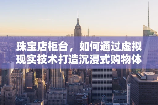 珠宝店柜台，如何通过虚拟现实技术打造沉浸式购物体验？