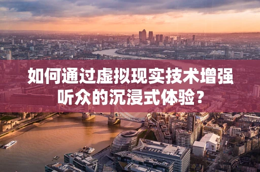 如何通过虚拟现实技术增强听众的沉浸式体验？