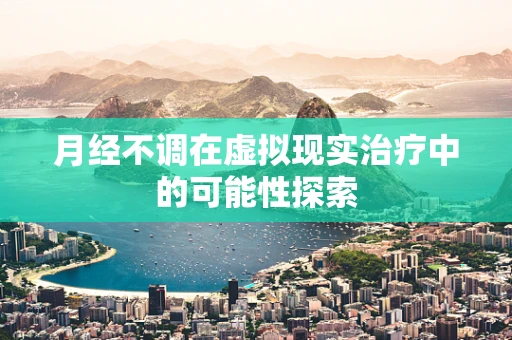 月经不调在虚拟现实治疗中的可能性探索