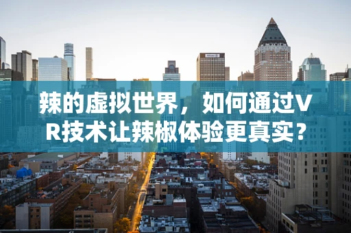 辣的虚拟世界，如何通过VR技术让辣椒体验更真实？