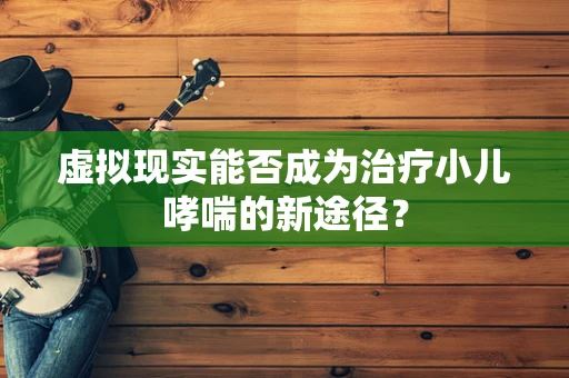 虚拟现实能否成为治疗小儿哮喘的新途径？