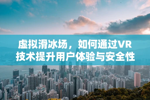 虚拟滑冰场，如何通过VR技术提升用户体验与安全性？