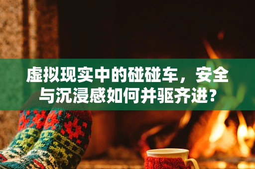 虚拟现实中的碰碰车，安全与沉浸感如何并驱齐进？