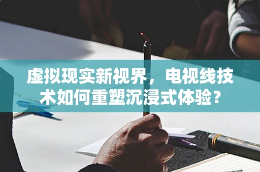 虚拟现实新视界，电视线技术如何重塑沉浸式体验？