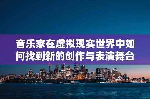音乐家在虚拟现实世界中如何找到新的创作与表演舞台？