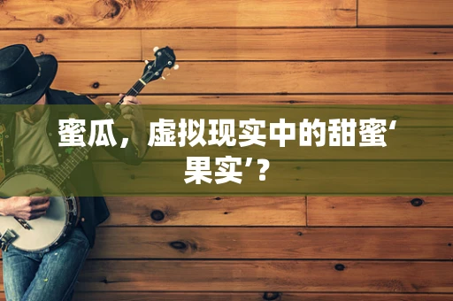 蜜瓜，虚拟现实中的甜蜜‘果实’？