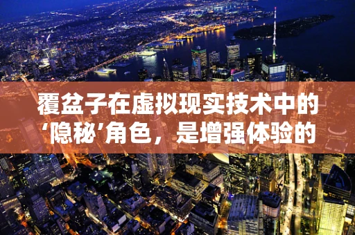 覆盆子在虚拟现实技术中的‘隐秘’角色，是增强体验的魔法石吗？
