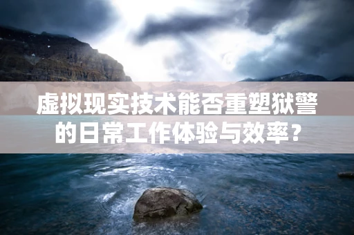 虚拟现实技术能否重塑狱警的日常工作体验与效率？