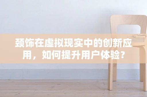 颈饰在虚拟现实中的创新应用，如何提升用户体验？