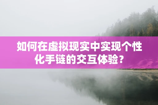 如何在虚拟现实中实现个性化手链的交互体验？