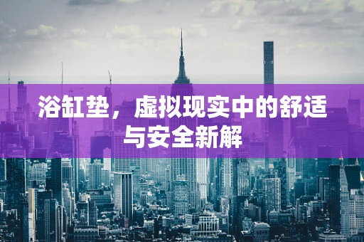 浴缸垫，虚拟现实中的舒适与安全新解