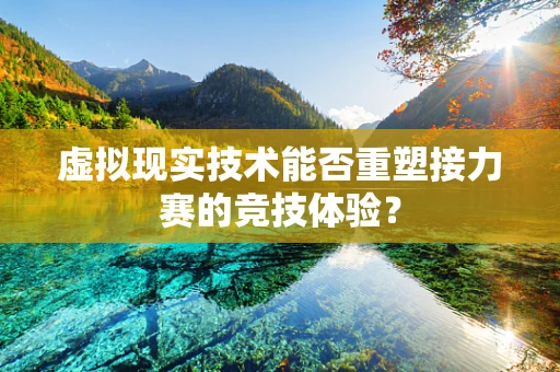虚拟现实技术能否重塑接力赛的竞技体验？