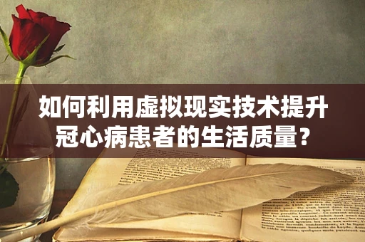 如何利用虚拟现实技术提升冠心病患者的生活质量？