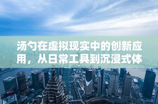 汤勺在虚拟现实中的创新应用，从日常工具到沉浸式体验的桥梁？
