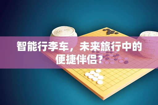 智能行李车，未来旅行中的便捷伴侣？