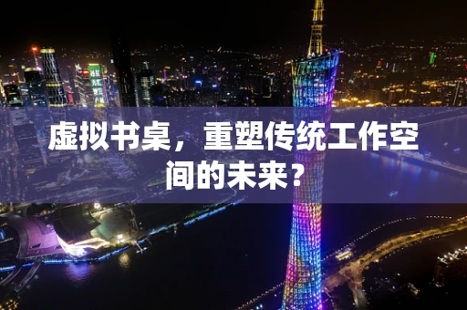 虚拟书桌，重塑传统工作空间的未来？