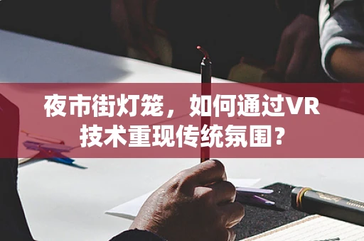 夜市街灯笼，如何通过VR技术重现传统氛围？
