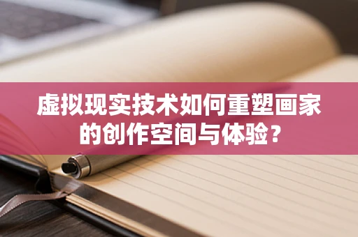 虚拟现实技术如何重塑画家的创作空间与体验？