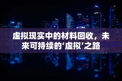 虚拟现实中的材料回收，未来可持续的‘虚拟’之路