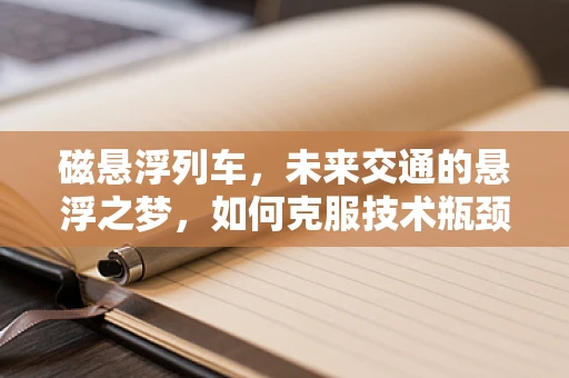 磁悬浮列车，未来交通的悬浮之梦，如何克服技术瓶颈？