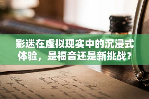 影迷在虚拟现实中的沉浸式体验，是福音还是新挑战？