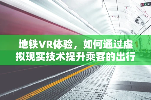 地铁VR体验，如何通过虚拟现实技术提升乘客的出行体验？