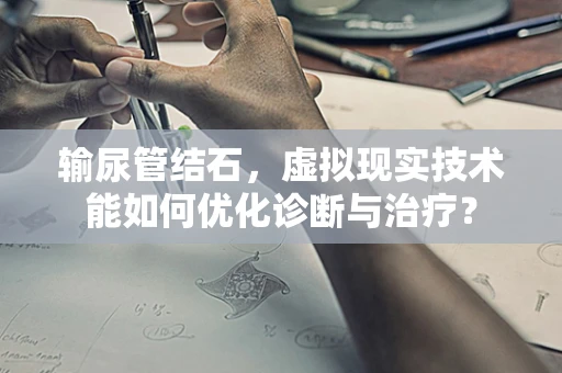 输尿管结石，虚拟现实技术能如何优化诊断与治疗？