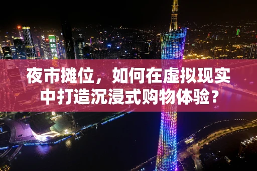 夜市摊位，如何在虚拟现实中打造沉浸式购物体验？