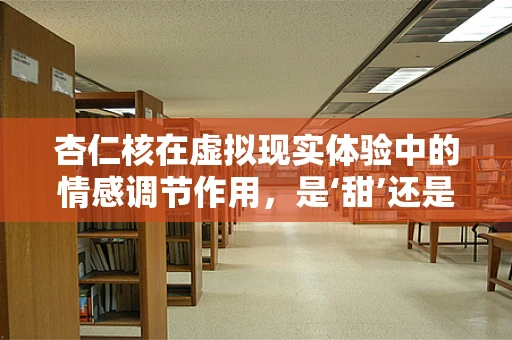 杏仁核在虚拟现实体验中的情感调节作用，是‘甜’还是‘苦’的开关？