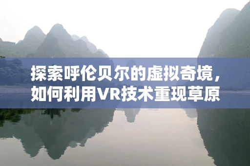 探索呼伦贝尔的虚拟奇境，如何利用VR技术重现草原的壮丽？