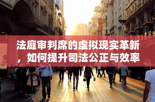 法庭审判席的虚拟现实革新，如何提升司法公正与效率？
