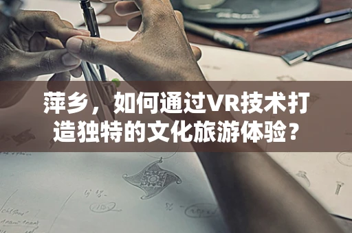 萍乡，如何通过VR技术打造独特的文化旅游体验？