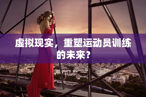 虚拟现实，重塑运动员训练的未来？