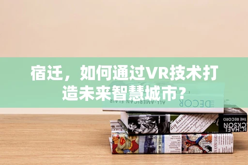 宿迁，如何通过VR技术打造未来智慧城市？