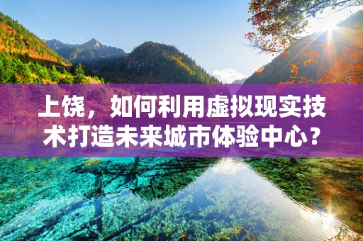 上饶，如何利用虚拟现实技术打造未来城市体验中心？