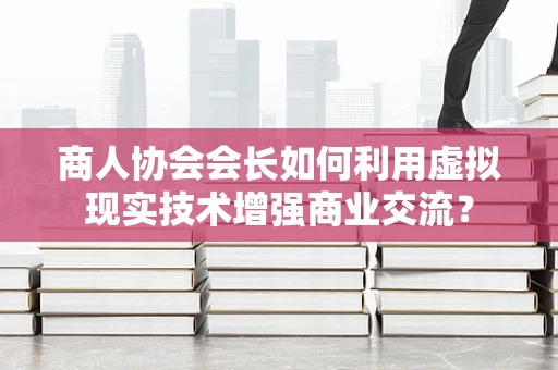 商人协会会长如何利用虚拟现实技术增强商业交流？