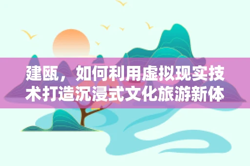 建瓯，如何利用虚拟现实技术打造沉浸式文化旅游新体验？
